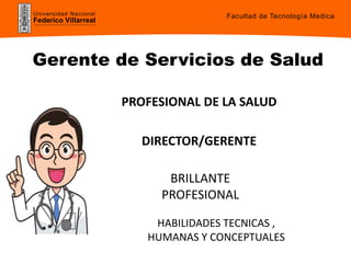 Universidad Nacional
Federico Villarreal
PROFESIONAL DE LA SALUD
DIRECTOR/GERENTE
BRILLANTE
PROFESIONAL
HABILIDADES TECNICAS ,
HUMANAS Y CONCEPTUALES
Gerente de Servicios de Salud
Facultad de Tecnología Medica
 