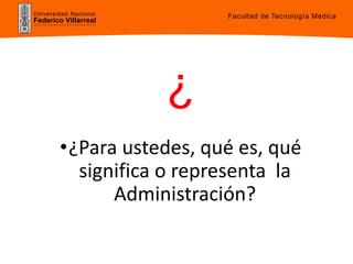 Universidad Nacional
Federico Villarreal
•¿Para ustedes, qué es, qué
significa o representa la
Administración?
¿
Facultad de Tecnología Medica
 