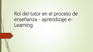 Rol del tutor en el proceso de
enseñanza - aprendizaje e-
Learning.
 