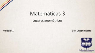 Matemáticas 3
Lugares geométricos
Módulo 1 3er. Cuatrimestre
 