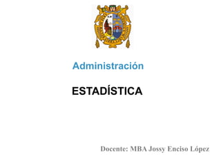 ESTADÍSTICA
Administración
Docente: MBA Jossy Enciso López
 