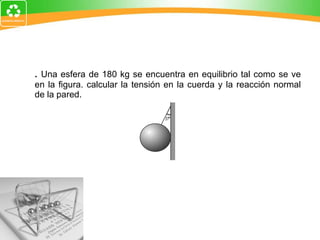 2.   Una esfera de 180 kg se encuentra en equilibrio tal como se ve en la figura. calcular la tensión en la cuerda y la reacción normal de la pared. 