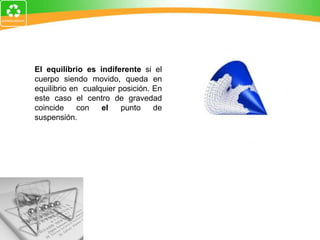 El equilibrio es indiferente  si el cuerpo siendo movido, queda en equilibrio en  cualquier posición. En este caso el centro de gravedad coincide con  el  punto de suspensión.  
