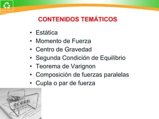 Estática Momento de Fuerza Centro de Gravedad Segunda Condición de Equilibrio Teorema de Varignon Composición de fuerzas paralelas Cupla o par de fuerza CONTENIDOS TEMÁTICOS 