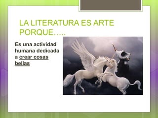 LA LITERATURA ES ARTE
PORQUE…..
Es una actividad
humana dedicada
a crear cosas
bellas
 