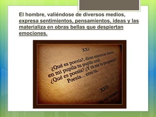 El hombre, valiéndose de diversos medios,
expresa sentimientos, pensamientos, ideas y las
materializa en obras bellas que despiertan
emociones.
 