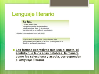 Lenguaje literario
 Las formas expresivas que usó el poeta, el
sentido que le da a las palabras, la manera
como las selecciona y asocia, corresponden
al lenguaje literario
 