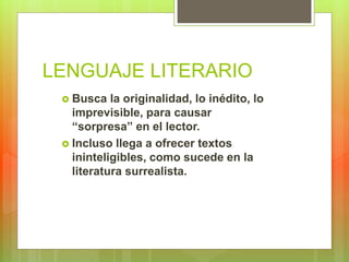 LENGUAJE LITERARIO
 Busca la originalidad, lo inédito, lo
imprevisible, para causar
“sorpresa” en el lector.
 Incluso llega a ofrecer textos
ininteligibles, como sucede en la
literatura surrealista.
 