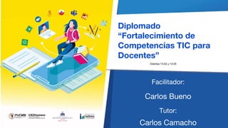 Diplomado
“Fortalecimiento de
Competencias TIC para
Docentes”
Facilitador:
Carlos Bueno
Tutor:
Carlos Camacho
Distritos 13-02 y 13-05
 