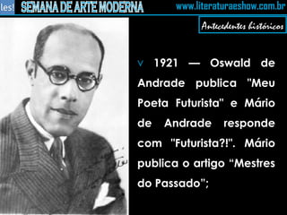 1921 — Oswald de Andrade publica "Meu Poeta Futurista" e Mário de Andrade responde com "Futurista?!". Mário publica o artigo “Mestres do Passado”;  Antecedentes históricos 