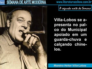 A segunda noite da Semana Villa-Lobos se a-presenta no pal-co do Municipal apoiado em um guarda-chuva e calçando chine-los.  Maestro Heitor Villa-Lobos 