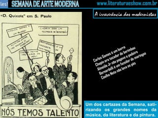 Um dos cartazes da Semana, sati-rizando os grandes nomes da música, da literatura e da pintura. Carlos Gomes é um burro Chopin era tocador de berimbau Almeida Jr não pagava o padeiro Bernardelli é um fazedor de moringas Coelho Neto não lava os pés A irreverência dos modernistas 