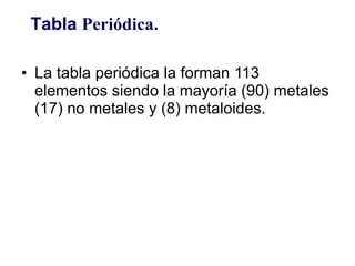 La tabla periódica la forman 113 elementos siendo la mayoría (90) metales (17) no metales y (8) metaloides.  Tabla  Periódica . 