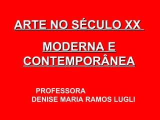 ARTE NO SÉCULO XX
   MODERNA E
 CONTEMPORÂNEA

   PROFESSORA
  DENISE MARIA RAMOS LUGLI
 
