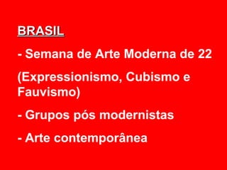 BRASIL
- Semana de Arte Moderna de 22
(Expressionismo, Cubismo e
Fauvismo)
- Grupos pós modernistas
- Arte contemporânea
 