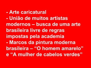 - Arte caricatural
- União de muitos artistas
modernos – busca de uma arte
brasileira livre de regras
impostas pela academia
- Marcos da pintura moderna
brasileira – “O homem amarelo”
e “A mulher de cabelos verdes”
 