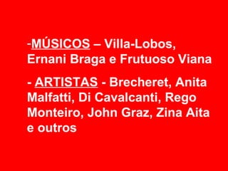 -MÚSICOS – Villa-Lobos,
Ernani Braga e Frutuoso Viana
- ARTISTAS - Brecheret, Anita
Malfatti, Di Cavalcanti, Rego
Monteiro, John Graz, Zina Aita
e outros
 