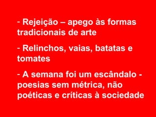- Rejeição – apego às formas
tradicionais de arte
- Relinchos, vaias, batatas e
tomates
- A semana foi um escândalo -
poesias sem métrica, não
poéticas e críticas à sociedade
 