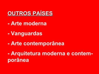 OUTROS PAÍSES
- Arte moderna
- Vanguardas
- Arte contemporânea
- Arquitetura moderna e contem-
porânea
 