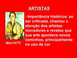ARTISTAS
           - Importância histórica: ao
           ser criticada, chamou a
           atenção dos artistas
           inovadores e revelou que
           sua arte apontava novos
           caminhos, principalmente
MALFATTI
           no uso da cor
 
