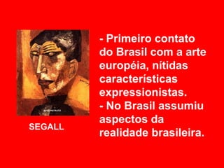 - Primeiro contato
         do Brasil com a arte
         européia, nítidas
         características
         expressionistas.
         - No Brasil assumiu
         aspectos da
SEGALL
         realidade brasileira.
 