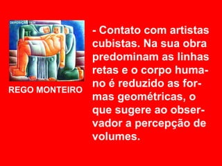 - Contato com artistas
                cubistas. Na sua obra
                predominam as linhas
                retas e o corpo huma-
                no é reduzido as for-
REGO MONTEIRO
                mas geométricas, o
                que sugere ao obser-
                vador a percepção de
                volumes.
 