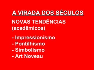 A VIRADA DOS SÉCULOS
NOVAS TENDÊNCIAS
(acadêmicos)
- Impressionismo
- Pontilhismo
- Simbolismo
- Art Noveau
 