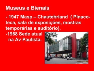 Museus e Bienais
- 1947 Masp – Chautebriand ( Pinaco-
teca, sala de exposições, mostras
temporárias e auditório).
-1968 Sede atual
  na Av Paulista.
 