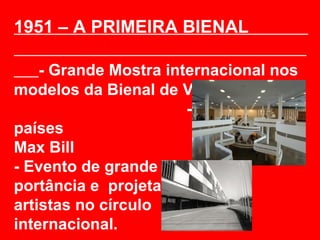 1951 – A PRIMEIRA BIENAL

    - Grande Mostra internacional nos
modelos da Bienal de Veneza.
                       - Obras de 23
países                   - 1º prêmio –
Max Bill
- Evento de grande im-
portância e projeta
artistas no círculo
internacional.
 