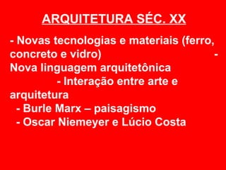 ARQUITETURA SÉC. XX
- Novas tecnologias e materiais (ferro,
concreto e vidro)                      -
Nova linguagem arquitetônica
          - Interação entre arte e
arquitetura
  - Burle Marx – paisagismo
  - Oscar Niemeyer e Lúcio Costa
 