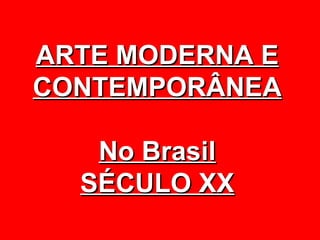 ARTE MODERNA E
CONTEMPORÂNEA

   No Brasil
  SÉCULO XX
 