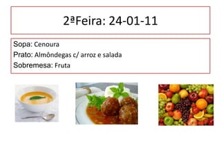 2ªFeira: 24-01-11 Sopa: Cenoura Prato: Almôndegas c/ arroz e salada Sobremesa: Fruta 