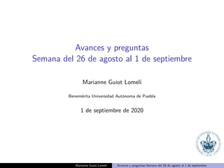 Avances y preguntas
Semana del 26 de agosto al 1 de septiembre
Marianne Guiot Lomel´ı
Benem´erita Universidad Aut´onoma de Puebla
1 de septiembre de 2020
Marianne Guiot Lomel´ı Avances y preguntas Semana del 26 de agosto al 1 de septiembre
 