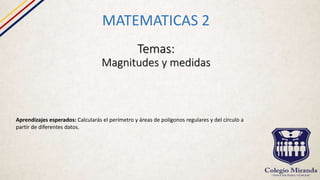 Temas:
Magnitudes y medidas
MATEMATICAS 2
Aprendizajes esperados: Calcularás el perímetro y áreas de polígonos regulares y del círculo a
partir de diferentes datos.
 