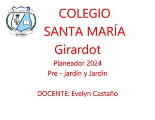 COLEGIO
SANTA MARÍA
Girardot
Planeador 2024
Pre - jardín y Jardín
DOCENTE: Evelyn Castaño
 