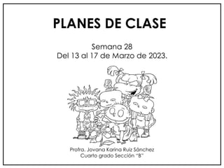 PLANES DE CLASE
Semana 28
Del 13 al 17 de Marzo de 2023.
Profra. Jovana Karina Ruiz Sánchez
Cuarto grado Sección “B”
 