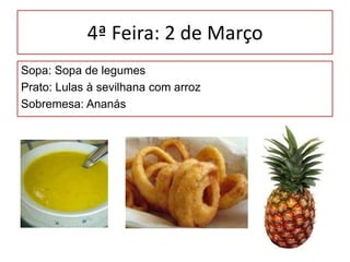 4ª Feira: 2 de Março Sopa: Sopade legumes Prato: Lulas à sevilhana com arrozSobremesa: Ananás