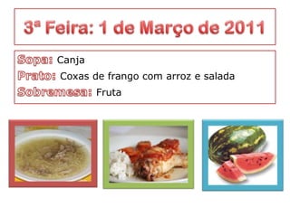 3ª Feira: 1 de Março de 2011 Sopa: CanjaPrato: Coxas de frango com arroz e saladaSobremesa: Fruta