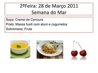 2ºFeira: 28 de Março 2011Semana do Mar Sopa: Creme de Cenoura Prato: Massa fusilicom atum e cogumelos Sobremesa: Fruta 