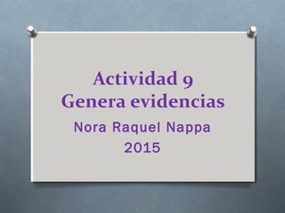 Actividad 9
Genera evidencias
Nora Raquel Nappa
2015
 