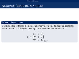 TIPOS DE MATRICES
ALGUNOS TIPOS DE MATRICES
MATRIZ IDENTIDAD
Matriz donde todos los elementos encima y debajo de la diagonal principal
son 0. Adem´as, la diagonal principal est´a formada con entradas 1.
I3 =


1 0 0
0 1 0
0 0 1


3×3
 