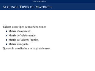 TIPOS DE MATRICES
ALGUNOS TIPOS DE MATRICES
Existen otros tipos de matrices como:
Matriz idempotente.
Matriz de Valdermonde.
Matriz de Valores Propios.
Matriz semejante.
Que ser´an estudiadas a lo largo del curso.
 