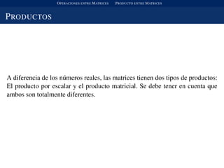 OPERACIONES ENTRE MATRICES PRODUCTO ENTRE MATRICES
PRODUCTOS
A diferencia de los n´umeros reales, las matrices tienen dos tipos de productos:
El producto por escalar y el producto matricial. Se debe tener en cuenta que
ambos son totalmente diferentes.
 