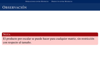 OPERACIONES ENTRE MATRICES PRODUCTO ENTRE MATRICES
OBSERVACI ´ON
NOTA
El producto por escalar se puede hacer para cualquier matriz, sin restricci´on
con respecto al tama˜no.
 