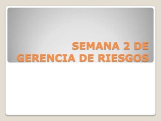 SEMANA 2 DE
GERENCIA DE RIESGOS
 