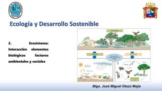 Ecología y Desarrollo Sostenible
Blgo. José Miguel Otazú Mejía
2. Ecosistema:
Interacción elementos
biológicos factores
ambientales y sociales
 