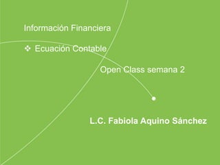 Open Class semana 2
L.C. Fabiola Aquino Sánchez
Información Financiera
 Ecuación Contable
 