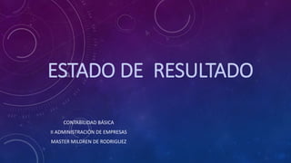 ESTADO DE RESULTADO
CONTABILIDAD BÁSICA
II ADMINISTRACIÓN DE EMPRESAS
MASTER MILDREN DE RODRIGUEZ
 