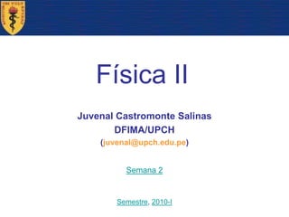 Física II Juvenal Castromonte Salinas DFIMA/UPCH (juvenal@upch.edu.pe) Semana 2 Semestre, 2010-I 