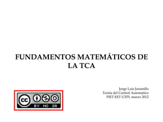 FUNDAMENTOS MATEMÁTICOS DE
         LA TCA


                            Jorge Luis Jaramillo
                 Teoría del Control Automático
                   PIET EET UTPL marzo 2012
 